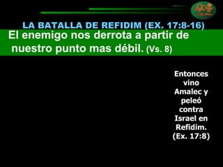 LA BATALLA DE REFIDIM (EX. 17:8-16) Entonces vino Amalec y peleó contra Israel en Refidim. (Ex. 17:8) El enemigo nos derrota a partir de nuestro punto mas débil.  (Vs. 8) 