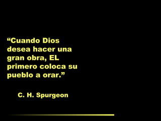 “ Cuando Dios desea hacer una gran obra, EL primero coloca su pueblo a orar.” C. H. Spurgeon 