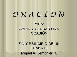 ORACION
       PARA:
 ABRIR Y CERRAR UNA
      OCASIÓN

FIN Y PRINCIPIO DE UN
       TRABAJO
 Miguel A. Lemonier R.
 