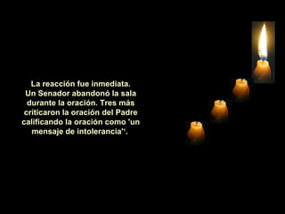   La reacción fue inmediata.  Un Senador abandonó la sala durante la oración. Tres más criticaron la oración del Padre calificando la oración como 'un mensaje de intolerancia'‘.   
