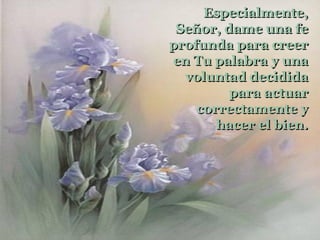 Especialmente,
 Señor, dame una fe
profunda para creer
en Tu palabra y una
  voluntad decidida
         para actuar
    correctamente y
       hacer el bien.
 