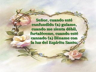 Señor, cuando esté
 confundido (a) guíame,
 cuando me sienta débil,
fortaléceme, cuando esté
cansado (a) lléname con
la luz del Espíritu Santo.
 
