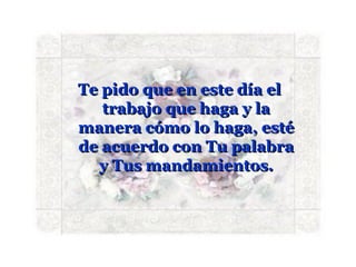 Te pido que en este día el
   trabajo que haga y la
manera cómo lo haga, esté
de acuerdo con Tu palabra
  y Tus mandamientos.
 
