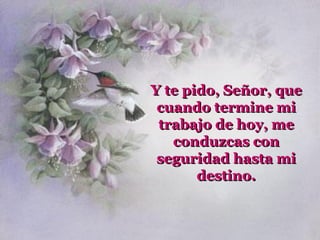 Y te pido, Señor, que
 cuando termine mi
 trabajo de hoy, me
   conduzcas con
 seguridad hasta mi
       destino.
 