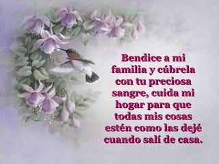 Bendice a mi
 familia y cúbrela
  con tu preciosa
 sangre, cuida mi
  hogar para que
  todas mis cosas
estén como las dejé
cuando salí de casa.
 