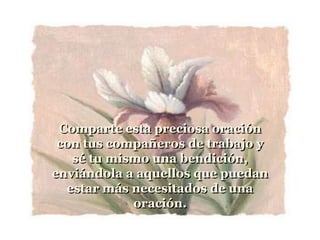 Comparte esta preciosa oración
 con tus compañeros de trabajo y
   sé tu mismo una bendición,
enviándola a aquellos que puedan
  estar más necesitados de una
            oración.
 