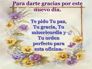Para darte gracias por este
        nuevo día.

      Te pido Tu paz,
       Tu gracia, Tu
      misericordia y
         Tu orden
       perfecto para
        esta oficina.
 
