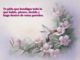 Te pido que bendigas todo lo
que hable, piense, decida y
haga dentro de estas paredes.
 