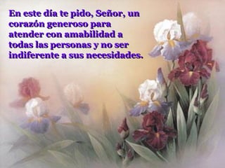 En este día te pido, Señor, un
corazón generoso para
atender con amabilidad a
todas las personas y no ser
indiferente a sus necesidades.
 