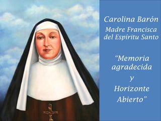 Carolina Barón Madre Francisca del Espíritu Santo “Memoria agradecida y Horizonte  Abierto” 