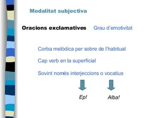 Modalitat subjectiva Oracions exclamatives Grau d’emotivitat Corba melòdica per sobre de l’habitual Cap verb en la superficial Sovint només interjeccions o vocatius   Ep! Alba! 