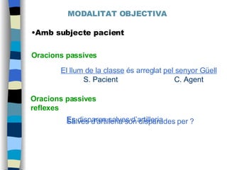 MODALITAT OBJECTIVA Amb subjecte pacient Oracions passives Oracions passives reflexes El llum de la classe  és arreglat  pel senyor Güell S. Pacient C. Agent Es  disparen salves d’artilleria Salves d’artilleria són disparades per ? 