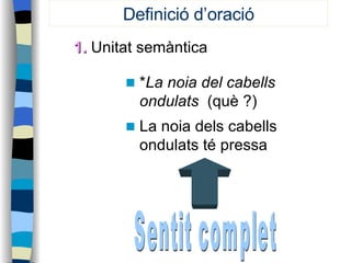 1.  Unitat semàntica  * La noia del cabells ondulats   (què ?)  La noia dels cabells ondulats té pressa  Sentit complet Definició d’oració 