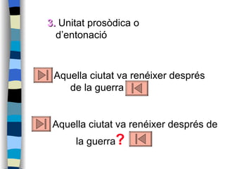 3.  Unitat prosòdica o d’entonació  Aquella ciutat va renéixer després de la guerra  Aquella ciutat va renéixer després de la guerra ?   
