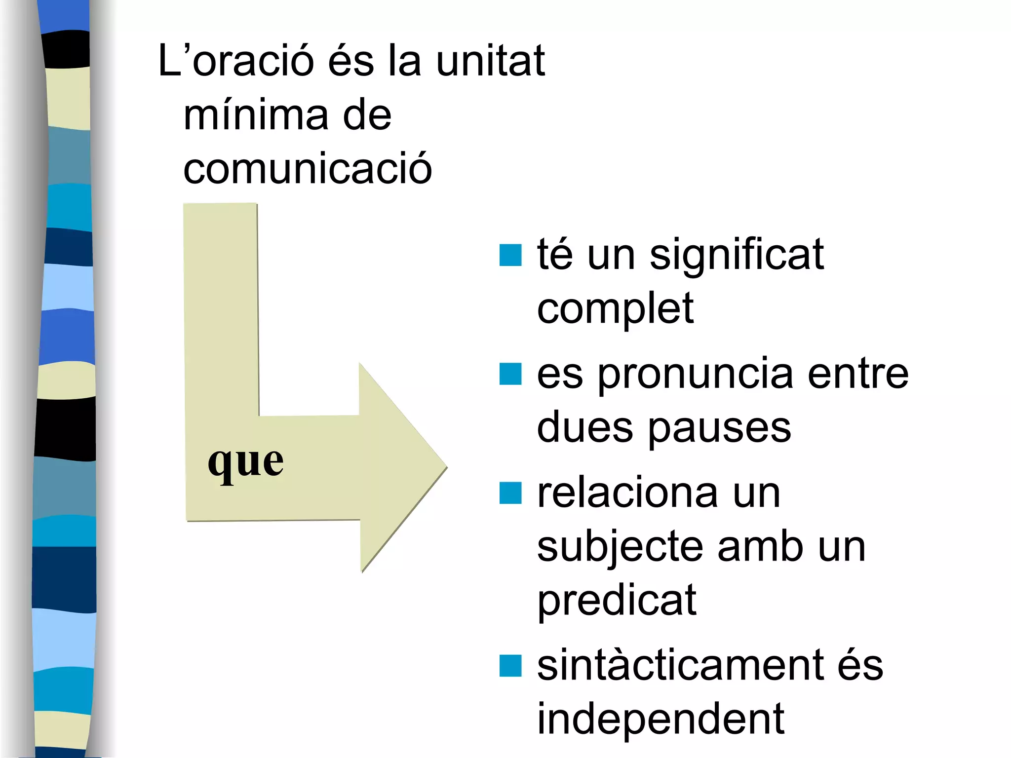 L’oració és la unitat mínima de comunicació  té un significat complet es pronuncia entre dues pauses relaciona un subjecte amb un predicat sintàcticament és independent que 