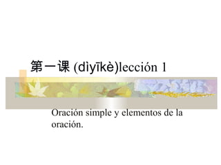 第一课 (dìyīkè)lección 1


   Oración simple y elementos de la
   oración.
 