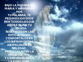 BAJO LA MIRADA DE MARIA Y ANIMADOS POR TU PALABRA, TE PEDIMOS ¡OH DIOS! POR TODOS LOS QUE AHORA VIVEN TU LLAMADA, SOSTENLOS EN LAS DIFICULTADES, CONFORTALOS EN LOS SUFRIMIENTOS, ASISTELOS EN LA SOLEDAD, PROTEGELOS EN LA PERSECUCION, Y CONFIRMALOS EN LA FIDELIDAD.