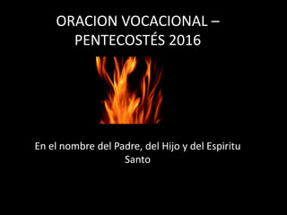 ORACION VOCACIONAL –
PENTECOSTÉS 2016
En el nombre del Padre, del Hijo y del Espiritu
Santo
 