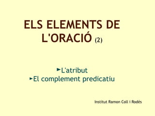 ELS ELEMENTS DE
L'ORACIÓ (2)
►L'atribut
►El complement predicatiu
Institut Ramon Coll i Rodés
 