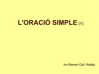 L'ORACIÓ SIMPLE (1)
Ins Ramon Coll i Rodés
 