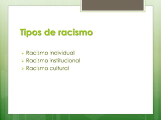 Tipos de racismo
Racismo individual
 Racismo institucional
 Racismo cultural


 