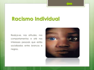 Racismo Individual
Realça-se, nas atitudes, nos
comportamentos e até nos
interesses pessoais que estão
socializados entre brancos e

negros.

 