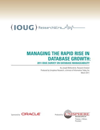 MANAGING THE RAPID RISE IN
                      DATABASE GROWTH:
                   2011 IOUG SURVEY ON DATABASE MANAGEABILITY
                                              By Joseph McKendrick, Research Analyst
                     Produced by Unisphere Research, a division of Information Today, Inc .
                                                                             March 2011




Sponsored by                             Produced by

                                                                     Thomas J. Wilson,
                                                                     President
 