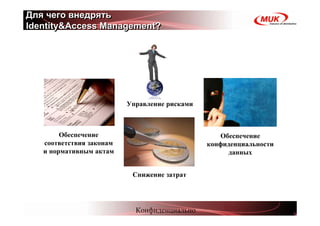 Для чего внедрять
Identity&Access Management?




                          Управление рисками



        Обеспечение                               Обеспечение
   соответствия законам                        конфиденциальности
   и нормативным актам                              данных


                           Снижение затрат




                            Конфиденциально
 