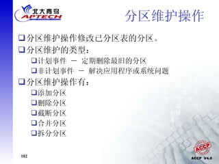 分区维护操作  分区维护操作修改已分区表的分区。 分区维护的类型： 计划事件 － 定期删除最旧的分区 非计划事件 － 解决应用程序或系统问题 分区维护操作有： 添加分区 删除分区 截断分区 合并分区 拆分分区 