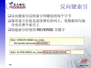 反向键索引反转索引列键值的每个字节 通常建立在值是连续增长的列上，使数据均匀地分布在整个索引上 创建索引时使用 REVERSE 关键字 反向键索引 SQL> CREATE INDEX rev_index  ON itemfile (itemcode) REVERSE; SQL> ALTER INDEX rev_index REBUID NOREVERSE; 