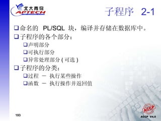 子程序  2-1 命名的  PL/SQL  块，编译并存储在数据库中。 子程序的各个部分： 声明部分 可执行部分 异常处理部分 ( 可选 ) 子程序的分类： 过程 － 执行某些操作 函数 － 执行操作并返回值 