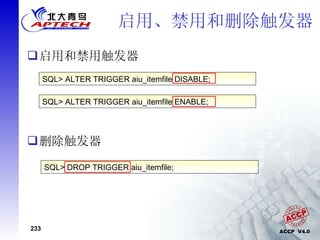 启用和禁用触发器 删除触发器 启用、禁用和删除触发器 SQL> ALTER TRIGGER aiu_itemfile DISABLE; SQL> ALTER TRIGGER aiu_itemfile ENABLE; SQL> DROP TRIGGER aiu_itemfile; 