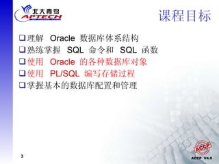 课程目标 理解  Oracle  数据库体系结构 熟练掌握  SQL  命令和  SQL  函数 使用  Oracle  的各种数据库对象 使用  PL/SQL  编写存储过程 掌握基本的数据库配置和管理 