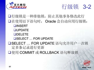 行级锁  3-2 行级锁是一种排他锁，防止其他事务修改此行 在使用以下语句时， Oracle 会自动应用行级锁： INSERT UPDATE DELETE SELECT … FOR UPDATE SELECT … FOR UPDATE 语句允许用户一次锁定多条记录进行更新 使用 COMMIT 或 ROLLBACK 语句释放锁 