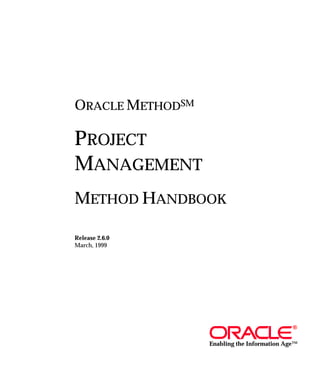 ORACLE METHODSM

PROJECT
MANAGEMENT
METHOD HANDBOOK

Release 2.6.0
March, 1999




                                             ®


                  Enabling the Information Age™
 