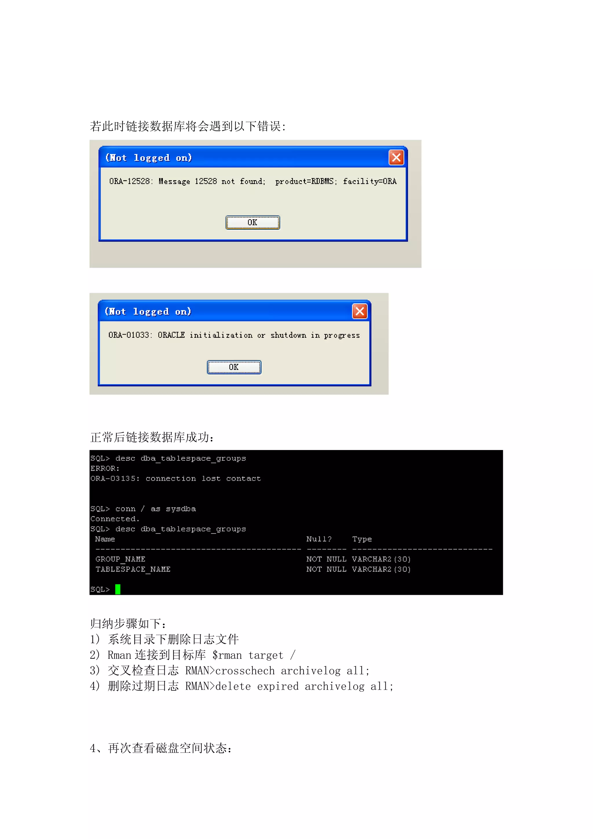 若此时链接数据库将会遇到以下错误:




正常后链接数据库成功：




归纳步骤如下：
1) 系统目录下删除日志文件
2) Rman 连接到目标库 $rman target /
3) 交叉检查日志 RMAN>crosschech archivelog all;
4) 删除过期日志 RMAN>delete expired archivelog all;




4、再次查看磁盘空间状态：
 