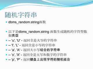 随机字符串dbms_random.string函数以下是dbms_random.string函数生成随机的字符型数据类型-- 'u', 'U' - 返回全是大写的字符串 -- 'l', 'L' - 返回全是小写的字符串 -- 'a', 'A' - 返回大小写结合的字符串 -- 'x', 'X' - 返回全是大写和数字的字符串 -- 'p', 'P' - 返回键盘上出现字符的随机组合 