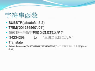 字符串函数SUBSTR(‘abcdeft’,-3,2)TRIM(‘001234560’,’01’)如何将一串数字转换为对应的汉字？‘34234298’         to       ’三四二三四二九八’TranslateSelect Translate(‘3430387664’,‘1234567890’,’一二三四五六七八九零’) from dual;