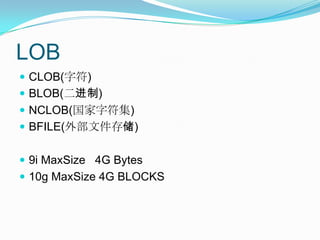 LOBCLOB(字符)BLOB(二进制)NCLOB(国家字符集)BFILE(外部文件存储)9i MaxSize   4G Bytes10g MaxSize 4G BLOCKS