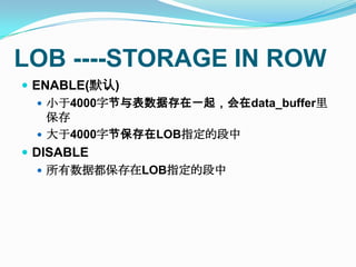 LOB ----STORAGE IN ROWENABLE(默认)小于4000字节与表数据存在一起，会在data_buffer里保存大于4000字节保存在LOB指定的段中DISABLE所有数据都保存在LOB指定的段中