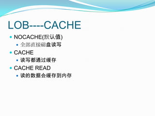 LOB----CACHENOCACHE(默认值)全部直接磁盘读写CACHE读写都通过缓存CACHE READ读的数据会缓存到内存