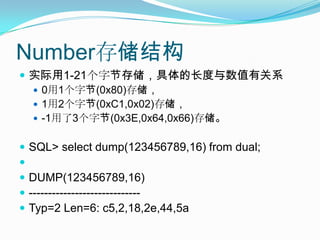 Number存储结构实际用1-21个字节存储，具体的长度与数值有关系0用1个字节(0x80)存储，1用2个字节(0xC1,0x02)存储，-1用了3个字节(0x3E,0x64,0x66)存储。SQL> select dump(123456789,16) from dual;DUMP(123456789,16)-----------------------------Typ=2 Len=6: c5,2,18,2e,44,5a