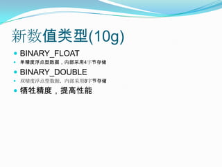 新数值类型(10g)BINARY_FLOAT 单精度浮点型数据，内部采用4字节存储BINARY_DOUBLE双精度浮点型数据，内部采用8字节存储牺牲精度，提高性能