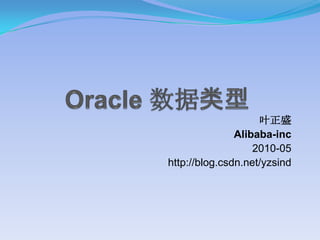 Oracle 数据类型 叶正盛 Alibaba-inc 2010-05 http://blog.csdn.net/yzsind 