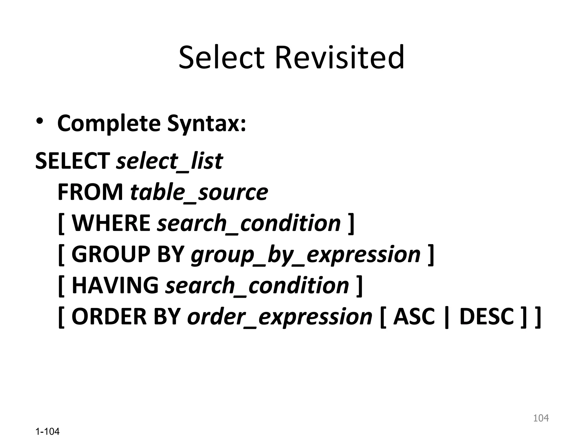 Select Revisited Complete Syntax: SELECT  select_list  FROM  table_source  [ WHERE  search_condition  ]  [ GROUP BY  group_by_expression  ]  [ HAVING  search_condition  ]  [ ORDER BY  order_expression  [ ASC | DESC ] ] 