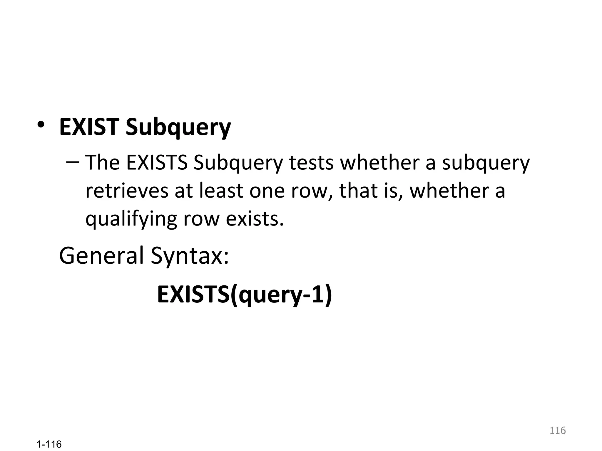 EXIST Subquery The EXISTS Subquery tests whether a subquery retrieves at least one row, that is, whether a qualifying row exists.  General Syntax:  EXISTS(query-1) 