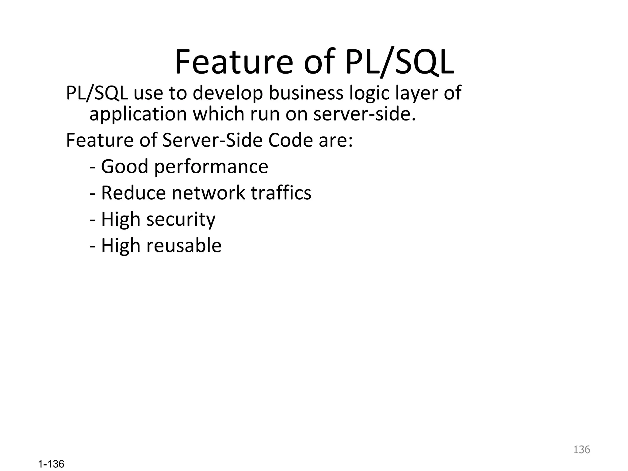 Feature of PL/SQL PL/SQL use to develop business logic layer of application which run on server-side. Feature of Server-Side Code are: - Good performance - Reduce network traffics - High security - High reusable 