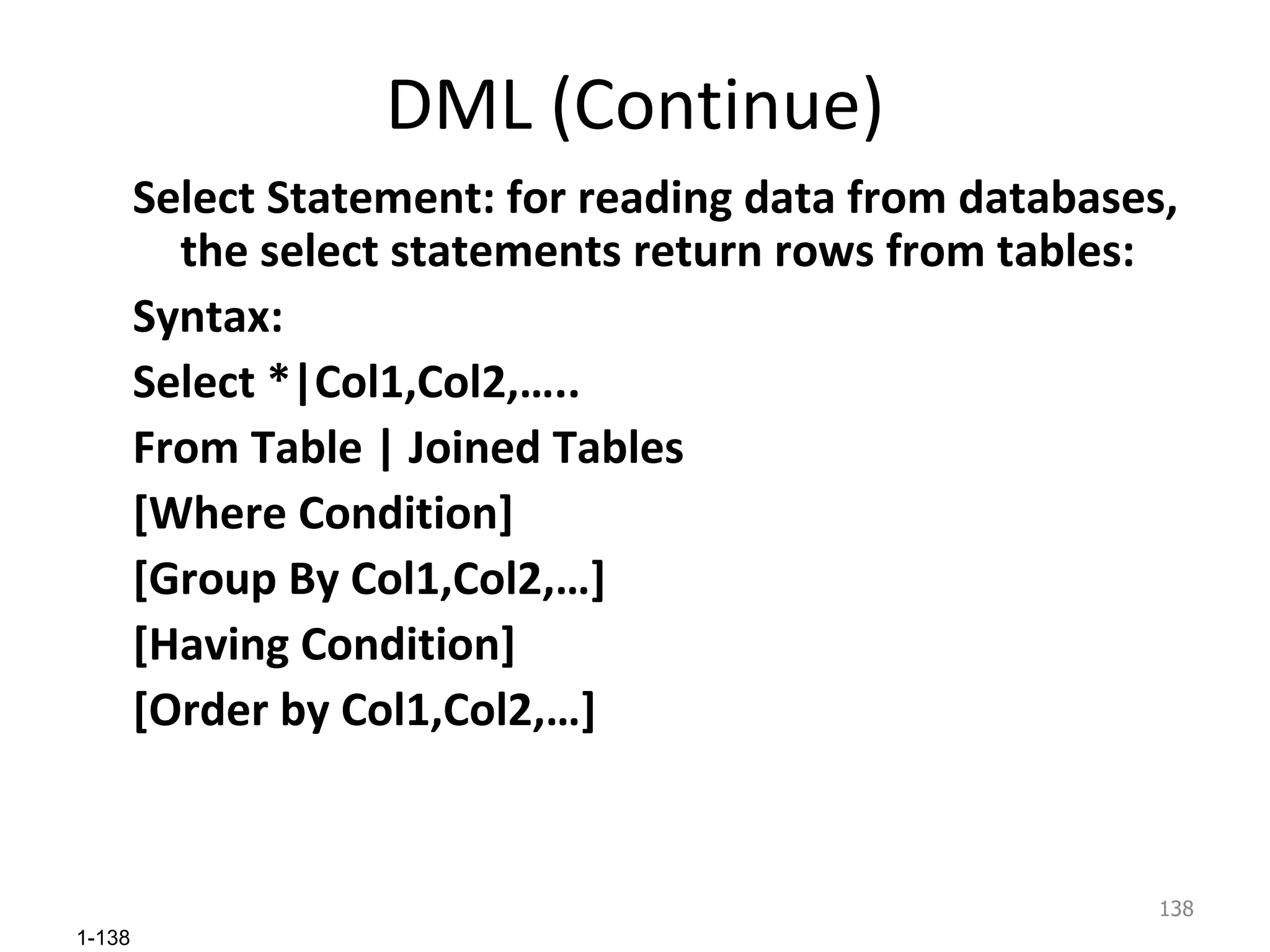 DML (Continue) Select Statement: for reading data from databases, the select statements return rows from tables: Syntax: Select *|Col1,Col2,….. From Table | Joined Tables [Where Condition] [Group By Col1,Col2,…] [Having Condition] [Order by Col1,Col2,…] 