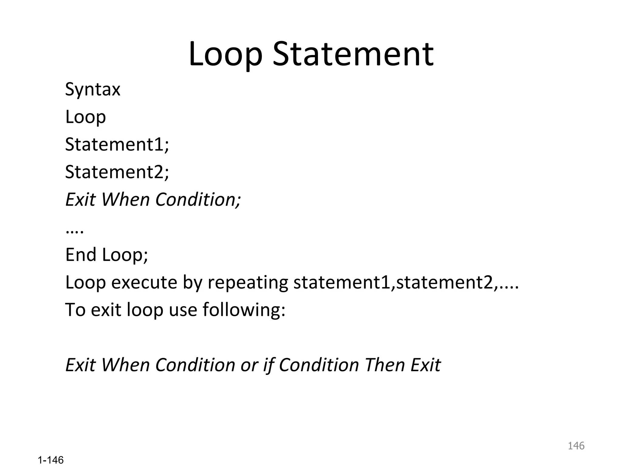 Loop Statement Syntax Loop Statement1; Statement2; Exit When Condition; … . End Loop; Loop execute by repeating statement1,statement2,....  To exit loop use following: Exit When Condition or if Condition Then Exit 