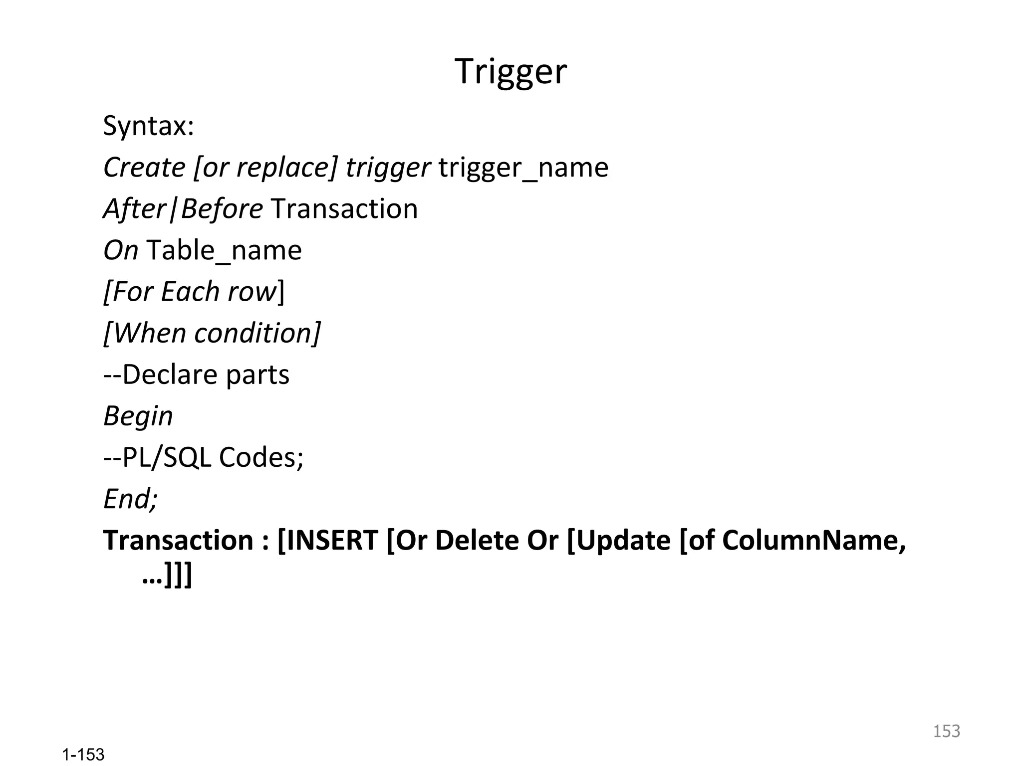 Trigger Syntax: Create [or replace] trigger  trigger_name  After|Before  Transaction On  Table_name [For Each row ] [When condition] --Declare parts Begin --PL/SQL Codes; End; Transaction : [INSERT [Or Delete Or [Update [of ColumnName,…]]] 